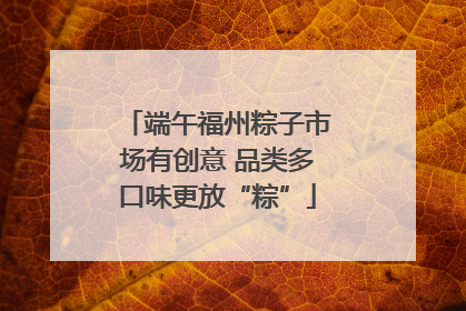 端午福州粽子市场有创意 品类多口味更放“粽”