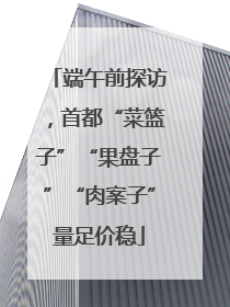 端午前探访，首都“菜篮子”“果盘子”“肉案子”量足价稳