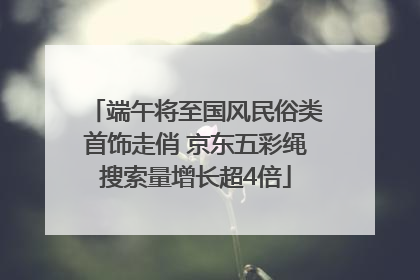 端午将至国风民俗类首饰走俏 京东五彩绳搜索量增长超4倍