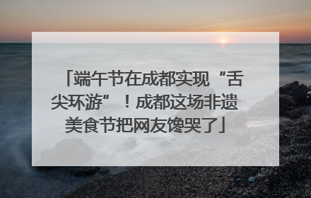 端午节在成都实现“舌尖环游”！成都这场非遗美食节把网友馋哭了