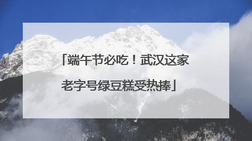 端午节必吃！武汉这家老字号绿豆糕受热捧