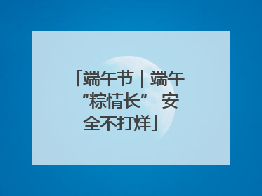端午节｜端午“粽情长” 安全不打烊