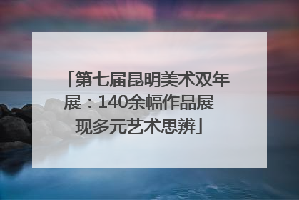 第七届昆明美术双年展：140余幅作品展现多元艺术思辨
