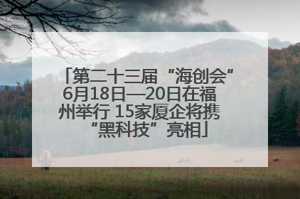 第二十三届“海创会”6月18日—20日在福州举行 15家厦企将携“黑科技”亮相