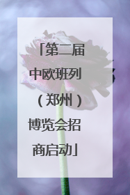 第二届中欧班列（郑州）博览会招商启动