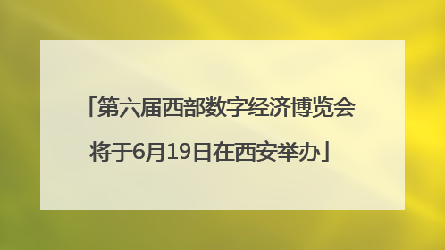 第六届西部数字经济博览会将于6月19日在西安举办