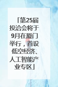 第25届投洽会将于9月在厦门举行，首设低空经济、人工智能产业专区