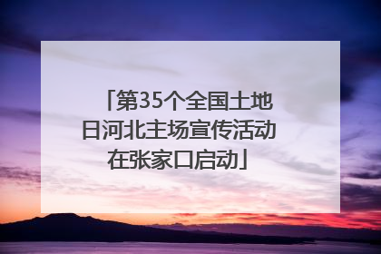 第35个全国土地日河北主场宣传活动在张家口启动