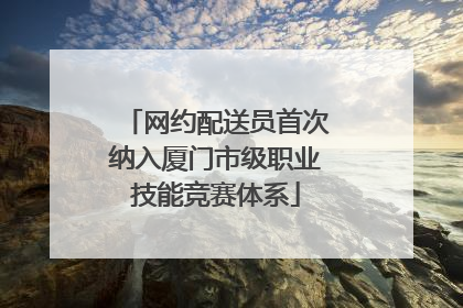 网约配送员首次纳入厦门市级职业技能竞赛体系