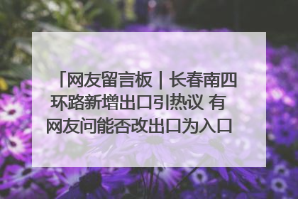 网友留言板｜长春南四环路新增出口引热议 有网友问能否改出口为入口？官方回应来了