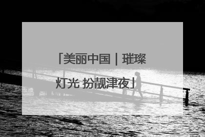美丽中国｜璀璨灯光 扮靓津夜