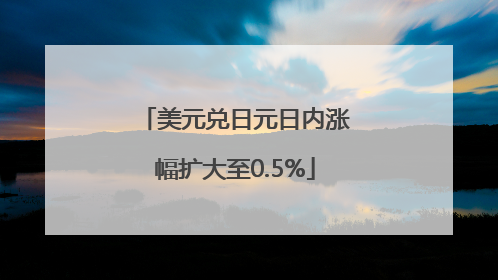 美元兑日元日内涨幅扩大至0.5%