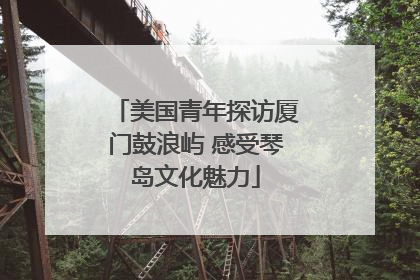 美国青年探访厦门鼓浪屿 感受琴岛文化魅力