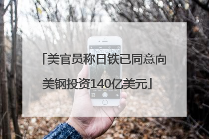 美官员称日铁已同意向美钢投资140亿美元