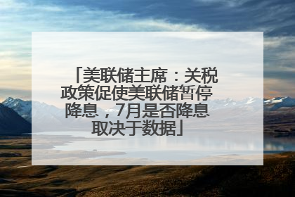 美联储主席：关税政策促使美联储暂停降息，7月是否降息取决于数据