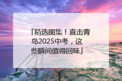 精选图集！直击青岛2025中考，这些瞬间值得回味