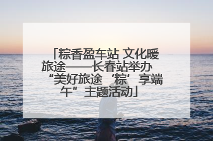 粽香盈车站 文化暖旅途——长春站举办 “美好旅途‘粽’享端午”主题活动