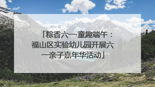 粽香六一·童趣端午：福山区实验幼儿园开展六一亲子嘉年华活动