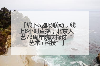 线下5剧场联动，线上8小时直播，北京人艺73周年院庆探讨“艺术+科技”
