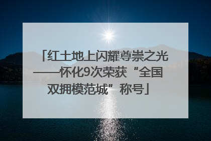 红土地上闪耀尊崇之光——怀化9次荣获“全国双拥模范城”称号