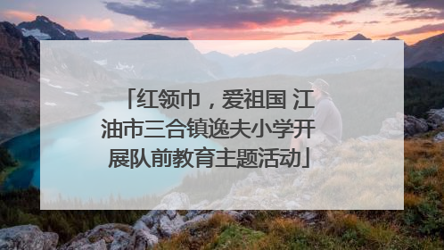 红领巾，爱祖国 江油市三合镇逸夫小学开展队前教育主题活动
