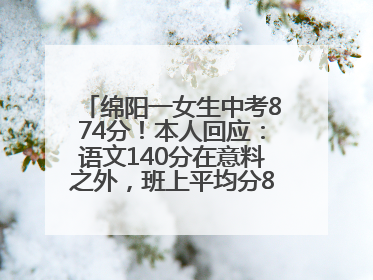 绵阳一女生中考874分！本人回应：语文140分在意料之外，班上平均分845分以上