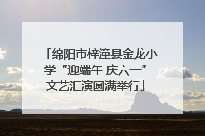 绵阳市梓潼县金龙小学“迎端午 庆六一”文艺汇演圆满举行