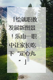 绘就职教发展新图景！乐山一职中让家长吃下“定心丸”