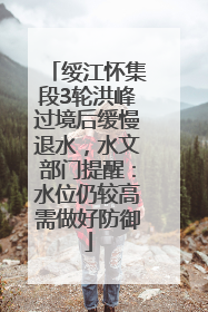 绥江怀集段3轮洪峰过境后缓慢退水，水文部门提醒：水位仍较高需做好防御