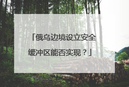 俄乌边境设立安全缓冲区能否实现？