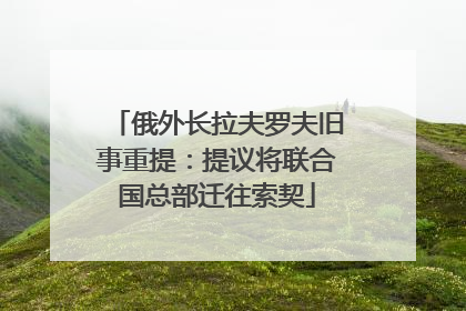 俄外长拉夫罗夫旧事重提：提议将联合国总部迁往索契