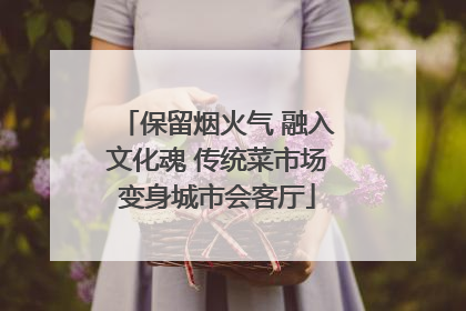 保留烟火气 融入文化魂 传统菜市场变身城市会客厅