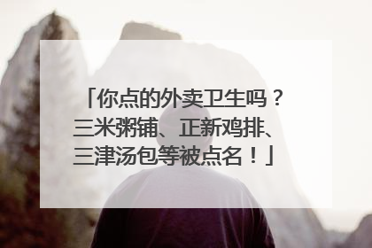 你点的外卖卫生吗？三米粥铺、正新鸡排、三津汤包等被点名！