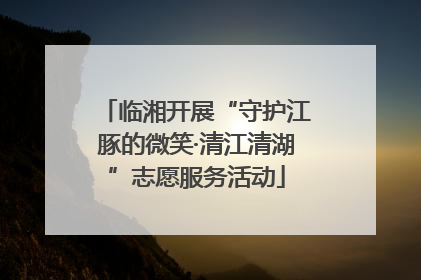 临湘开展“守护江豚的微笑·清江清湖”志愿服务活动