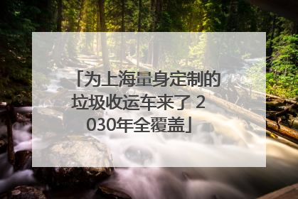 为上海量身定制的垃圾收运车来了 2030年全覆盖