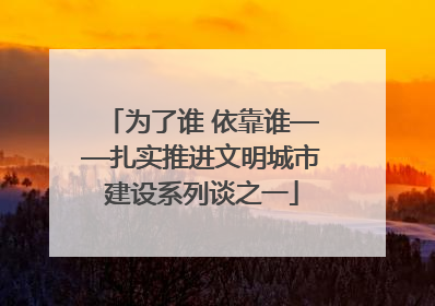 为了谁 依靠谁——扎实推进文明城市建设系列谈之一
