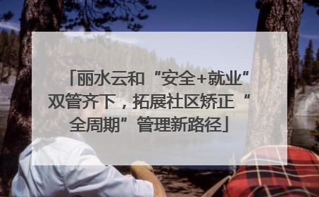 丽水云和“安全+就业”双管齐下，拓展社区矫正“全周期”管理新路径