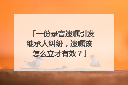 一份录音遗嘱引发继承人纠纷，遗嘱该怎么立才有效？