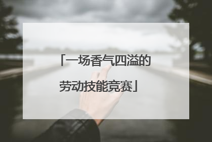 一场香气四溢的劳动技能竞赛