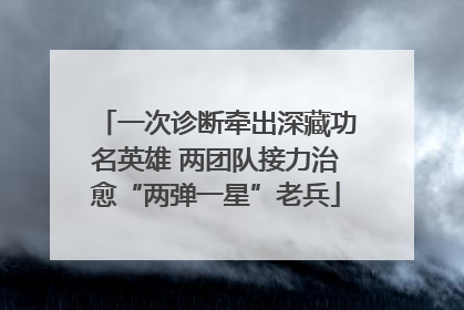 一次诊断牵出深藏功名英雄 两团队接力治愈“两弹一星”老兵