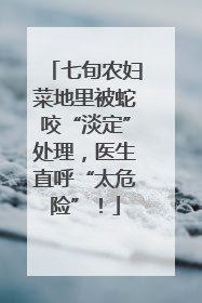七旬农妇菜地里被蛇咬“淡定”处理，医生直呼“太危险”！