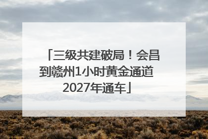 三级共建破局！会昌到赣州1小时黄金通道2027年通车
