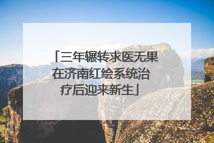 三年辗转求医无果 在济南红绘系统治疗后迎来新生