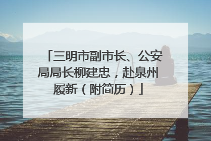 三明市副市长、公安局局长柳建忠，赴泉州履新（附简历）