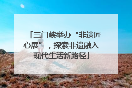 三门峡举办“非遗匠心展”，探索非遗融入现代生活新路径