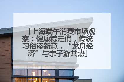 上海端午消费市场观察：健康粽走俏，传统习俗添新意，“龙舟经济”与亲子游共热