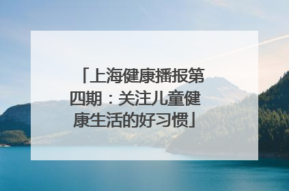 上海健康播报第四期：关注儿童健康生活的好习惯