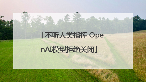 不听人类指挥 OpenAI模型拒绝关闭