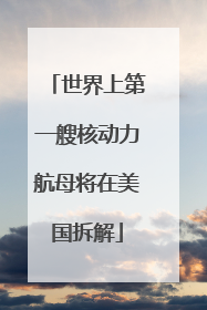 世界上第一艘核动力航母将在美国拆解