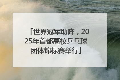 世界冠军助阵，2025年首都高校乒乓球团体锦标赛举行